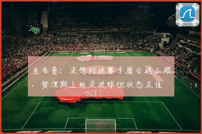 克洛普：没想到这赛季磨合这么顺，努涅斯上轮没进球但状态正佳