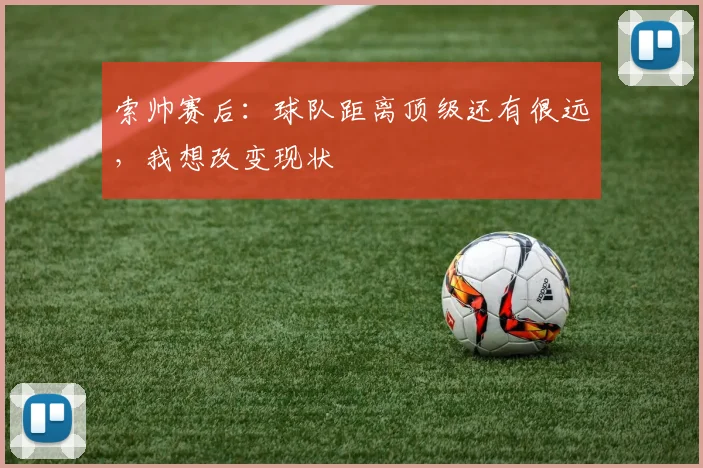 索帅赛后：球队距离顶级还有很远，我想改变现状
