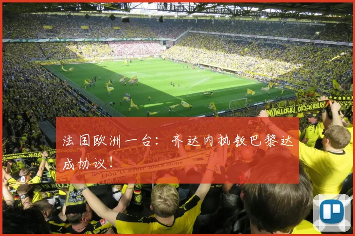 法国欧洲一台：齐达内执教巴黎达成协议！