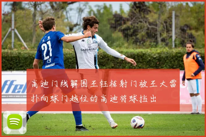 高迪门线解围王钰栋射门被王大雷扑向球门越位的高迪将球挡出
