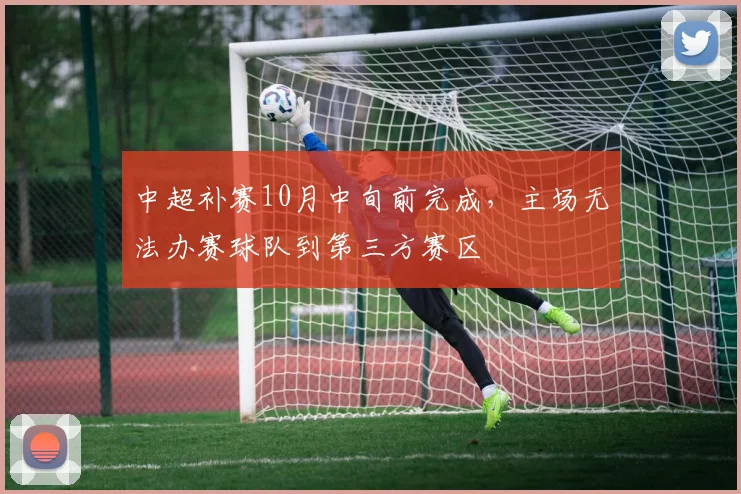 中超补赛10月中旬前完成，主场无法办赛球队到第三方赛区