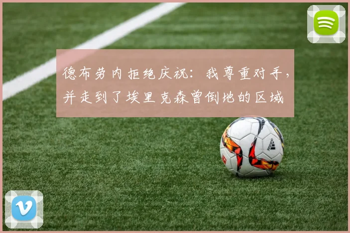 德布劳内拒绝庆祝：我尊重对手，并走到了埃里克森曾倒地的区域