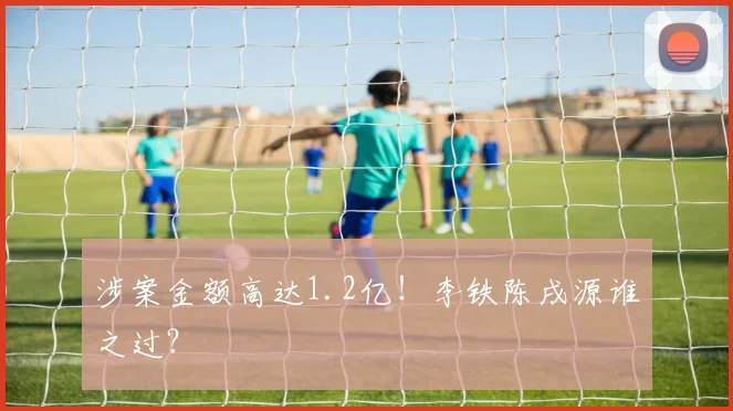 涉案金额高达1.2亿！李铁陈戌源谁之过？