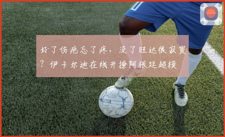 好了伤疤忘了疼，没了旺达很寂寞？伊卡尔迪在线开撩阿根廷超模