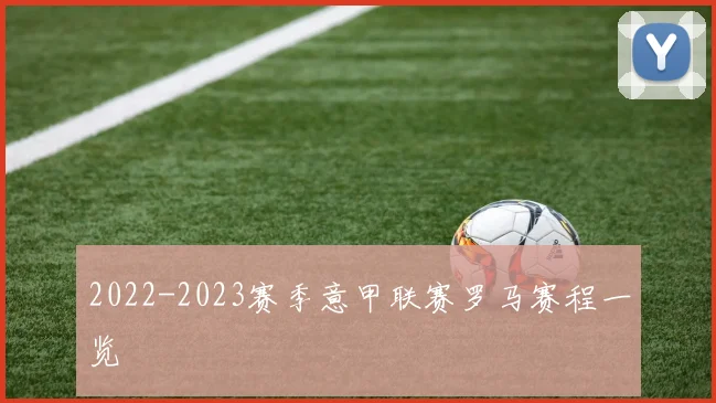 2022-2023赛季意甲联赛罗马赛程一览