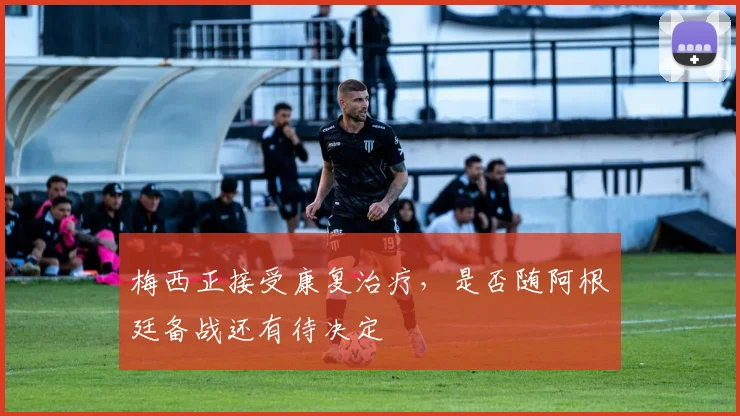 梅西正接受康复治疗，是否随阿根廷备战还有待决定