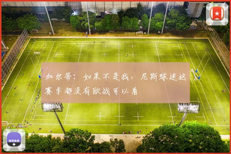 加尔蒂：如果不是我，尼斯球迷这赛季都没有欧战可以看