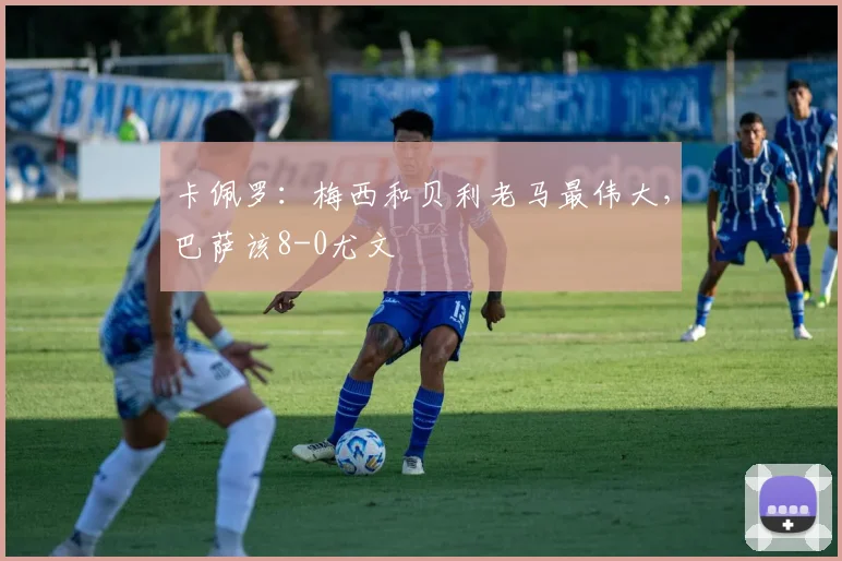 卡佩罗：梅西和贝利老马最伟大，巴萨该8-0尤文
