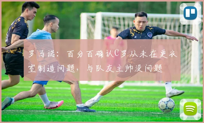罗马诺：百分百确认C罗从未在更衣室制造问题，与队友主帅没问题