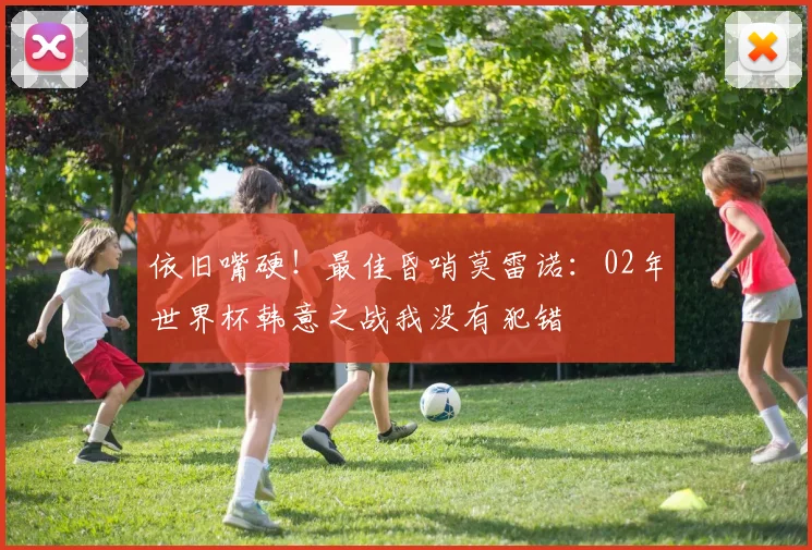 依旧嘴硬！最佳昏哨莫雷诺：02年世界杯韩意之战我没有犯错