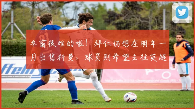 冬窗很难的啦！拜仁仍想在明年一月出售科曼，球员则希望去往英超