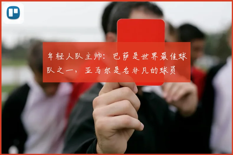 年轻人队主帅：巴萨是世界最佳球队之一，亚马尔是名非凡的球员