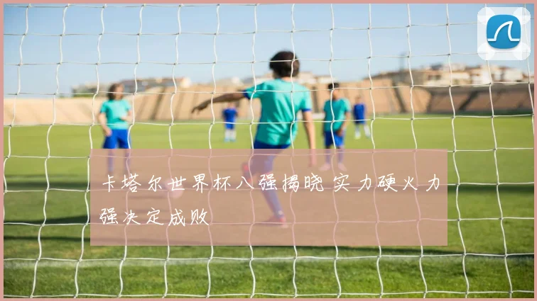 卡塔尔世界杯八强揭晓 实力硬火力强决定成败