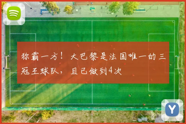 称霸一方！大巴黎是法国唯一的三冠王球队，且已做到4次