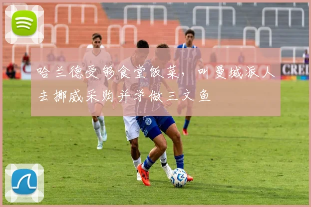 哈兰德受够食堂饭菜，叫曼城派人去挪威采购并学做三文鱼