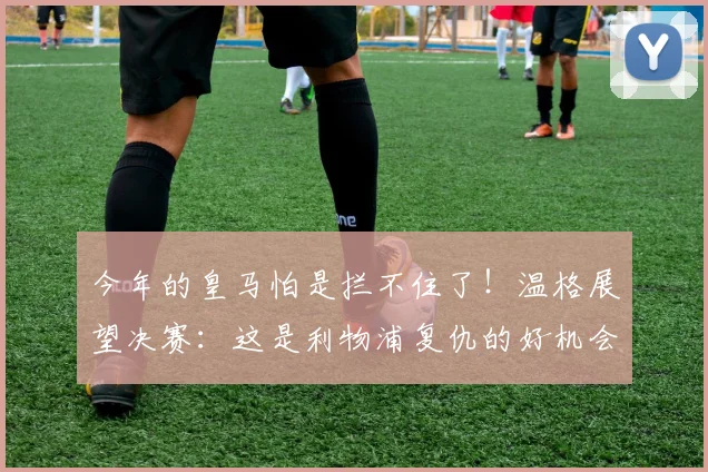 今年的皇马怕是拦不住了！温格展望决赛：这是利物浦复仇的好机会