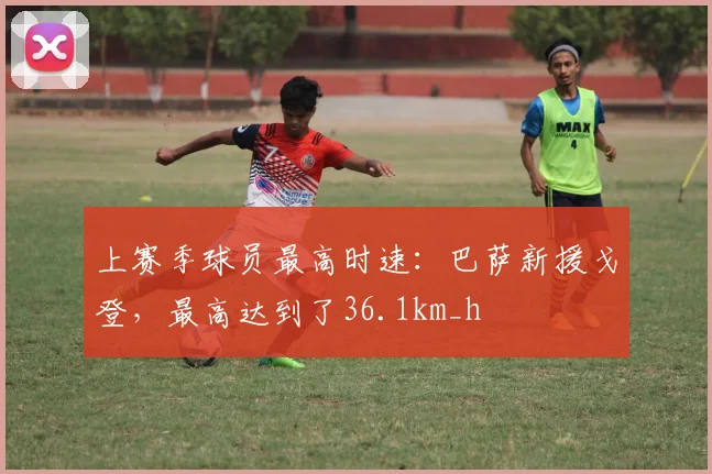 上赛季球员最高时速：巴萨新援戈登，最高达到了36.1km_h