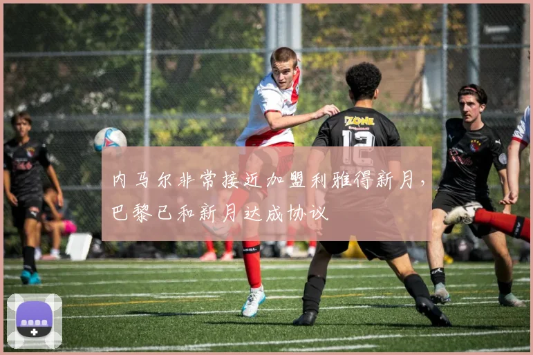内马尔非常接近加盟利雅得新月，巴黎已和新月达成协议
