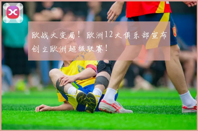 欧战大变局！欧洲12大俱乐部宣布创立欧洲超级联赛！