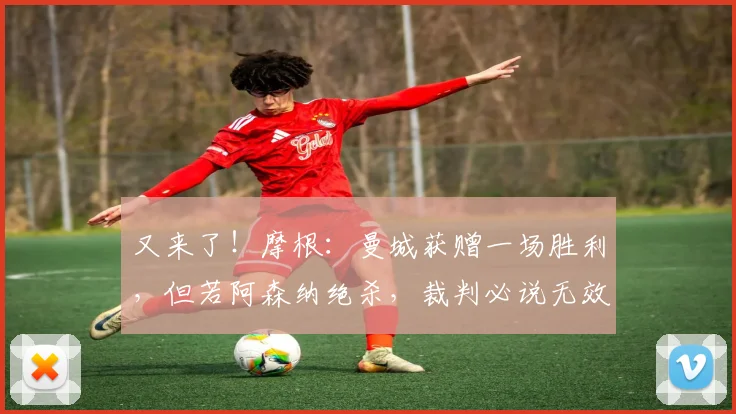 又来了！摩根：曼城获赠一场胜利，但若阿森纳绝杀，裁判必说无效