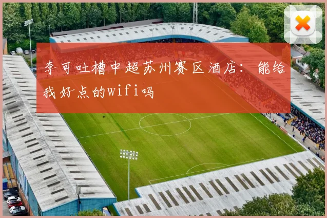 李可吐槽中超苏州赛区酒店：能给我好点的wifi吗