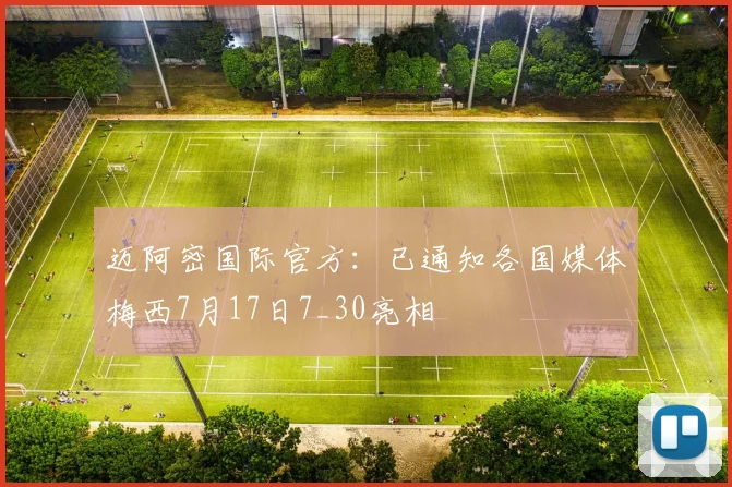 迈阿密国际官方：已通知各国媒体梅西7月17日7_30亮相