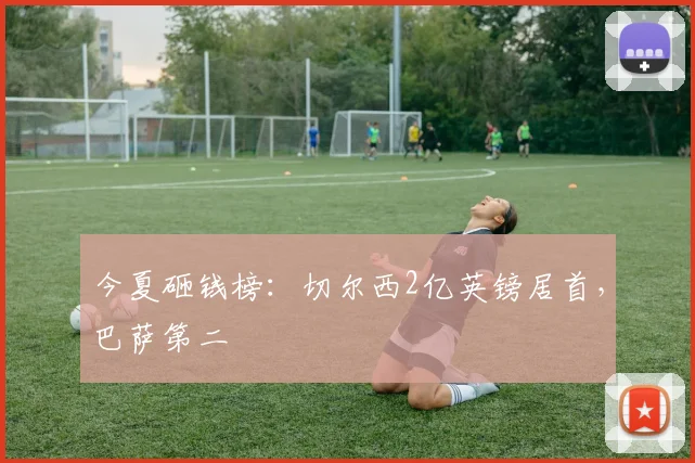 今夏砸钱榜：切尔西2亿英镑居首，巴萨第二