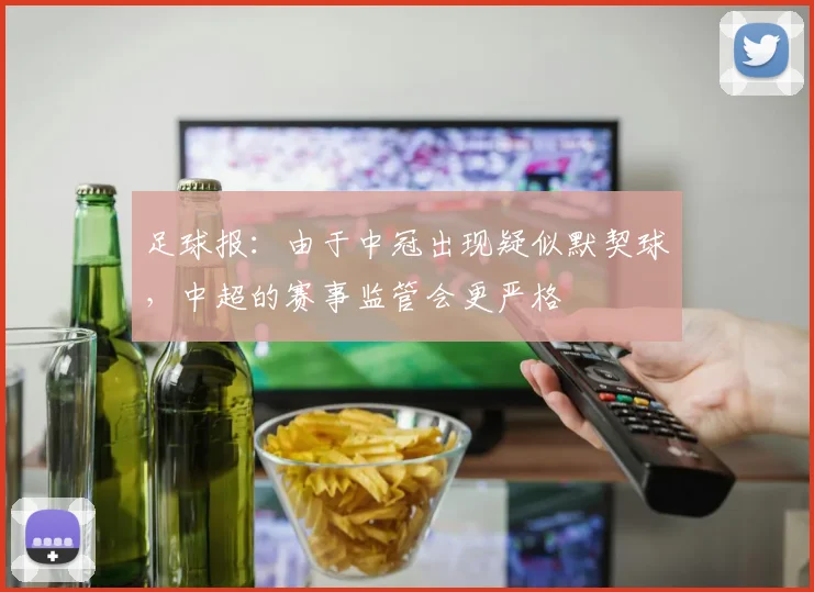 足球报：由于中冠出现疑似默契球，中超的赛事监管会更严格