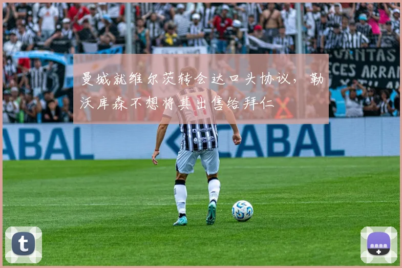 曼城就维尔茨转会达口头协议，勒沃库森不想将其出售给拜仁