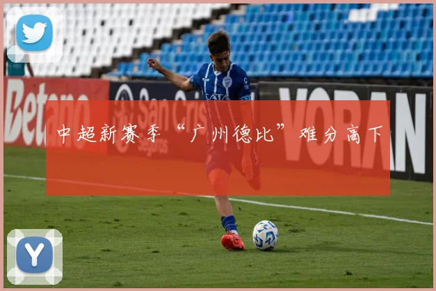 中超新赛季“广州德比”难分高下