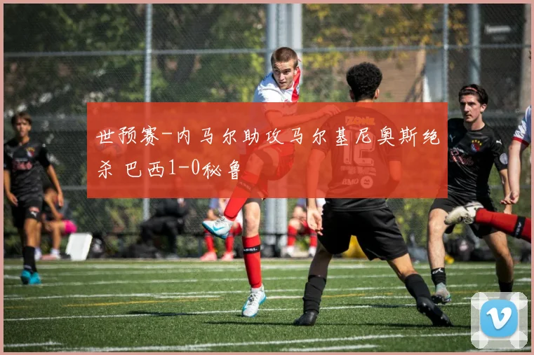 世预赛-内马尔助攻马尔基尼奥斯绝杀 巴西1-0秘鲁