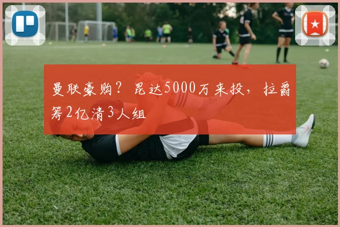 曼联豪购？昆达5000万来投，拉爵筹2亿清3人组