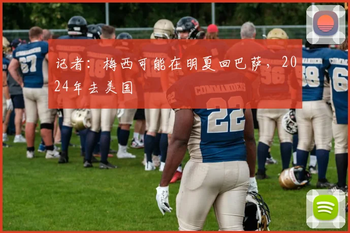 记者：梅西可能在明夏回巴萨，2024年去美国