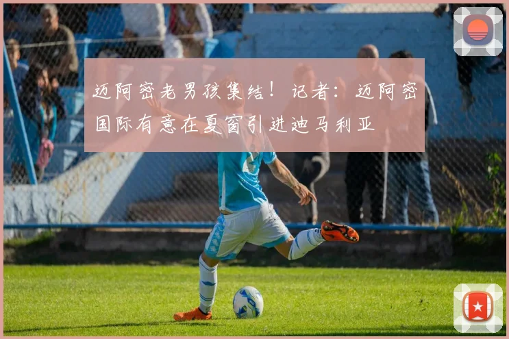 迈阿密老男孩集结！记者：迈阿密国际有意在夏窗引进迪马利亚