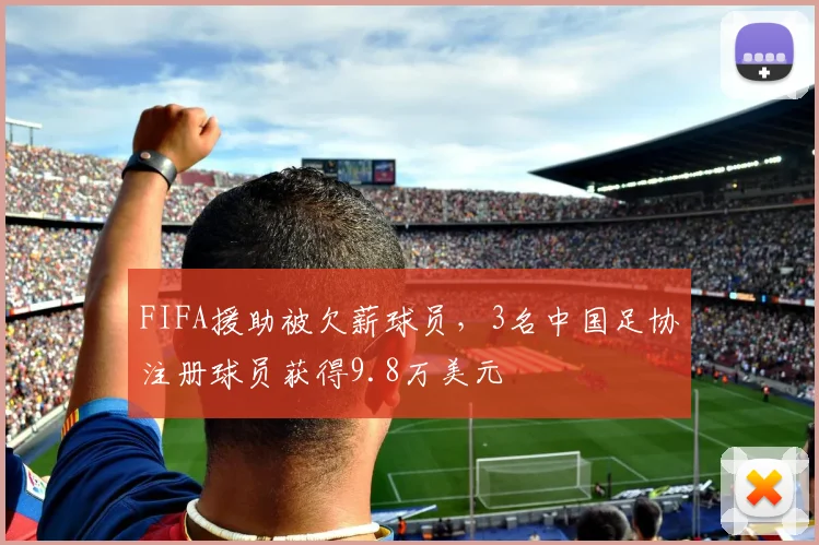 FIFA援助被欠薪球员，3名中国足协注册球员获得9.8万美元