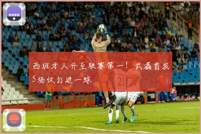 西班牙人升至联赛第一！武磊首发5场仅打进一球