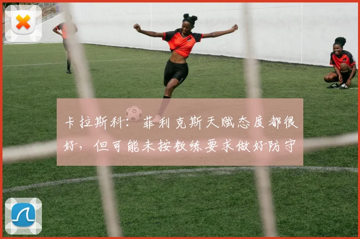 卡拉斯科：菲利克斯天赋态度都很好，但可能未按教练要求做好防守