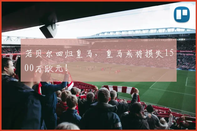 若贝尔回归皇马，皇马或将损失1500万欧元！