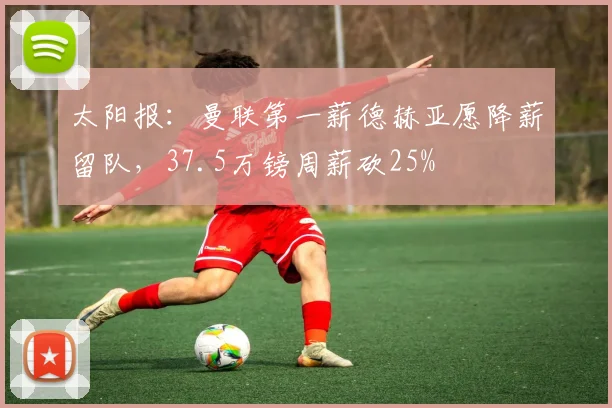 太阳报：曼联第一薪德赫亚愿降薪留队，37.5万镑周薪砍25%