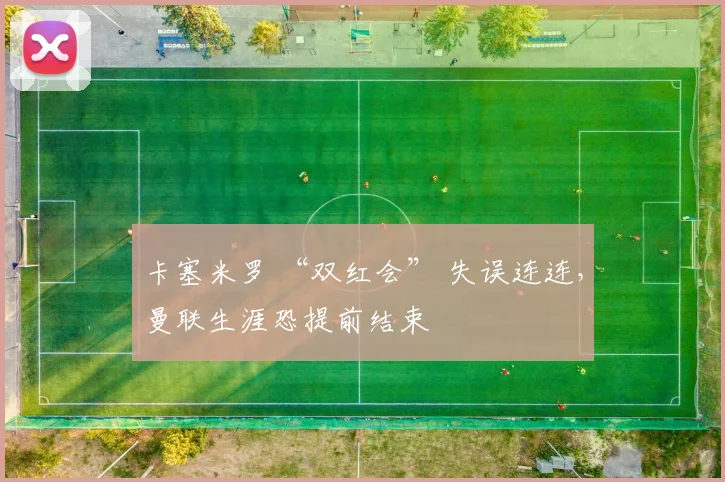 卡塞米罗 “双红会” 失误连连，曼联生涯恐提前结束