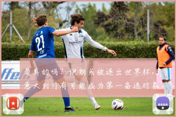 是真的吗？伊朗或被逐出世界杯，意大利将有可能成为第一备选对象