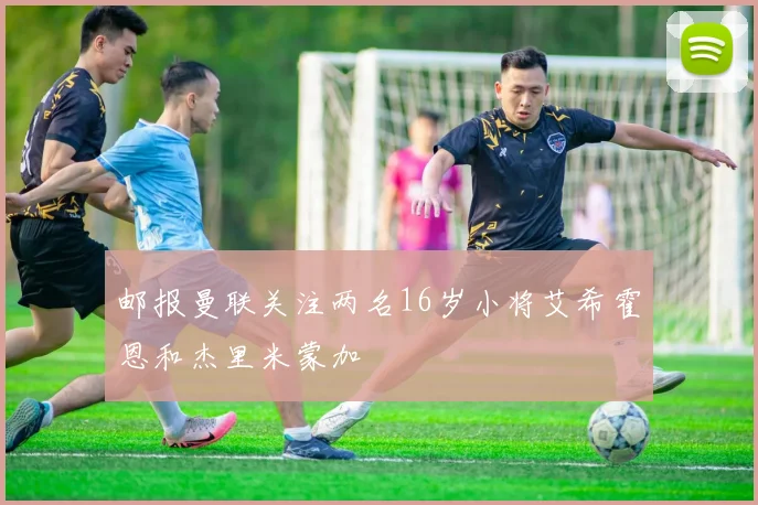 邮报曼联关注两名16岁小将艾希霍恩和杰里米蒙加