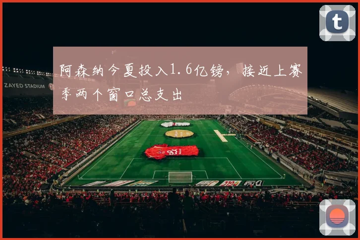 阿森纳今夏投入1.6亿镑，接近上赛季两个窗口总支出