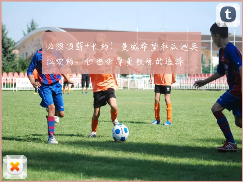必须顶薪+长约！曼城希望和瓜迪奥拉续约，但也会尊重教练的选择