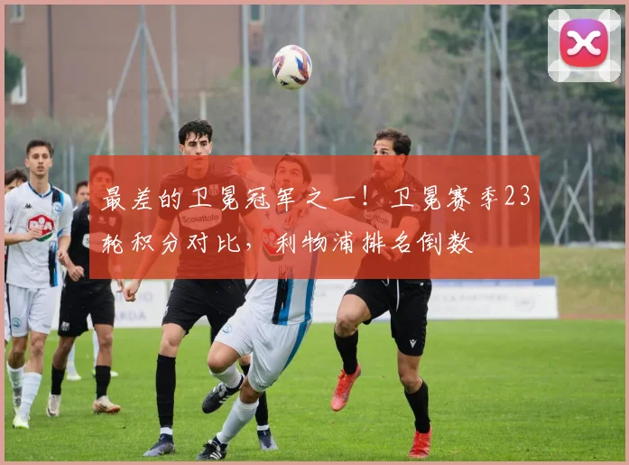 最差的卫冕冠军之一！卫冕赛季23轮积分对比，利物浦排名倒数