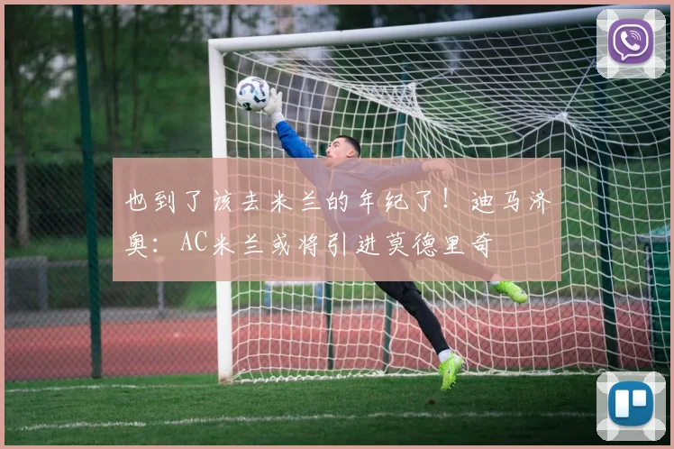 也到了该去米兰的年纪了！迪马济奥：AC米兰或将引进莫德里奇