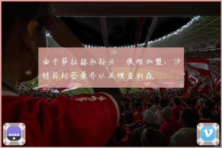 由于萨拉赫和孙兴慜很难加盟，沙特目标签桑乔以及理查利森