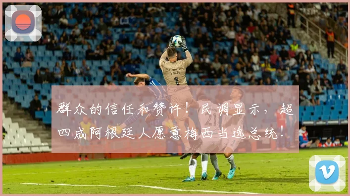 群众的信任和赞许！民调显示，超四成阿根廷人愿意梅西当选总统！