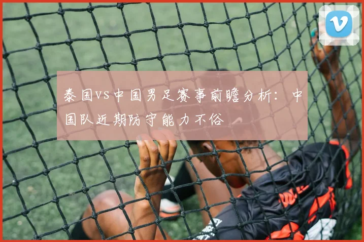 泰国vs中国男足赛事前瞻分析：中国队近期防守能力不俗