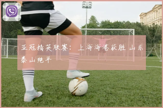亚冠精英联赛：上海海港获胜 山东泰山绝平